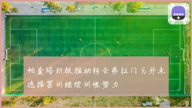 帕奎塔积极推动转会弗拉门戈并未选择罢训继续训练努力