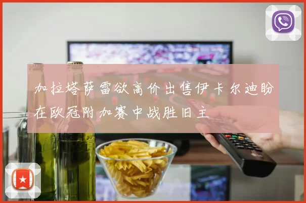 加拉塔萨雷欲高价出售伊卡尔迪盼在欧冠附加赛中战胜旧主