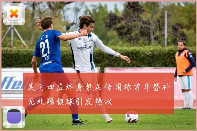 吴飞回应终身禁足传闻称常年替补无处踢假球引发热议
