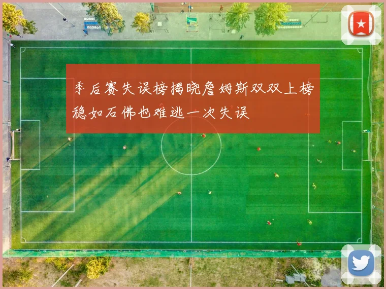 季后赛失误榜揭晓詹姆斯双双上榜稳如石佛也难逃一次失误