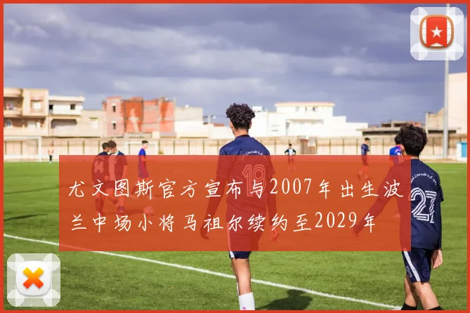 尤文图斯官方宣布与2007年出生波兰中场小将马祖尔续约至2029年