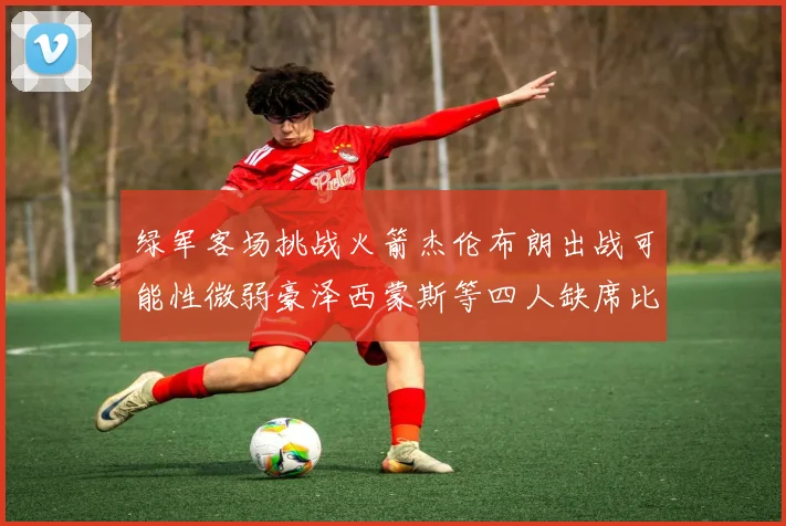 绿军客场挑战火箭杰伦布朗出战可能性微弱豪泽西蒙斯等四人缺席比赛