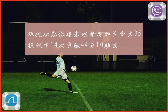双枪状态低迷米切尔与加兰合力35投仅中14次贡献44分10助攻