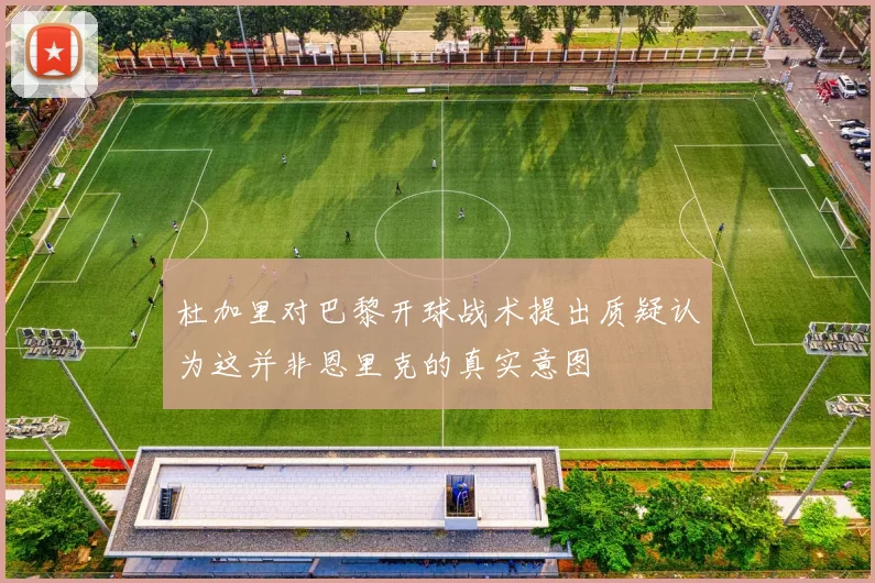 杜加里对巴黎开球战术提出质疑认为这并非恩里克的真实意图