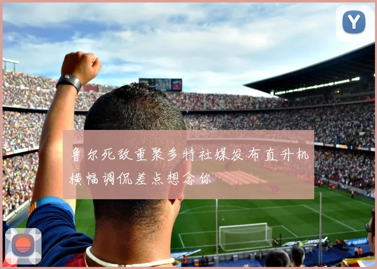 鲁尔死敌重聚多特社媒发布直升机横幅调侃差点想念你