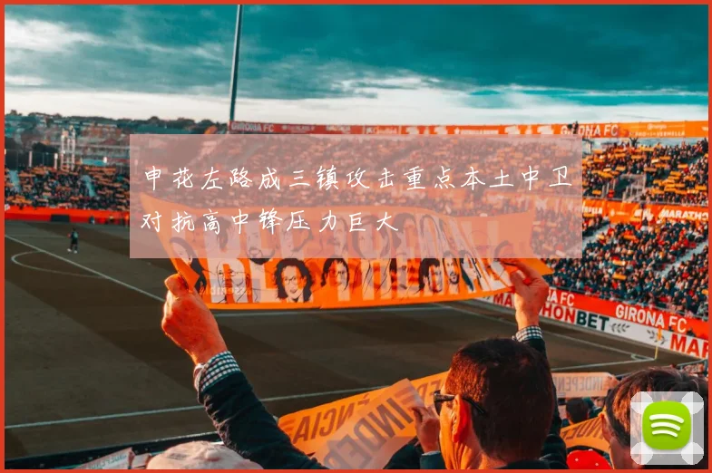 申花左路成三镇攻击重点本土中卫对抗高中锋压力巨大