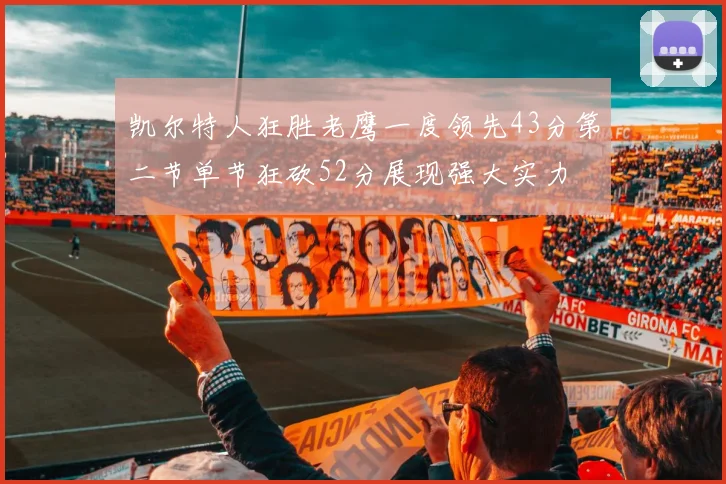 凯尔特人狂胜老鹰一度领先43分第二节单节狂砍52分展现强大实力