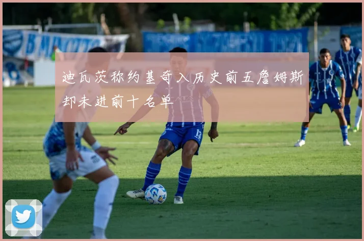 迪瓦茨称约基奇入历史前五詹姆斯却未进前十名单