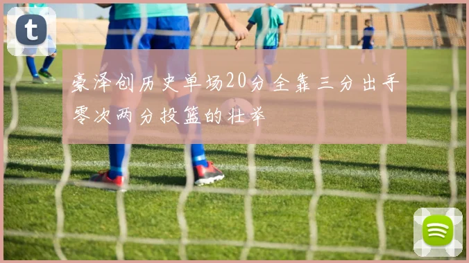 豪泽创历史单场20分全靠三分出手零次两分投篮的壮举