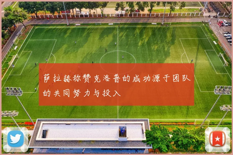 萨拉赫称赞克洛普的成功源于团队的共同努力与投入