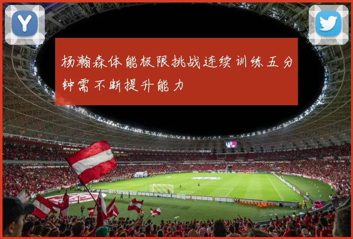 杨瀚森体能极限挑战连续训练五分钟需不断提升能力