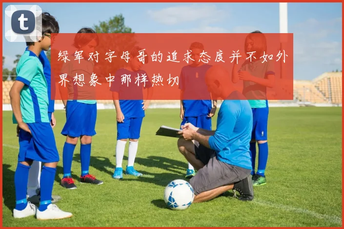 绿军对字母哥的追求态度并不如外界想象中那样热切