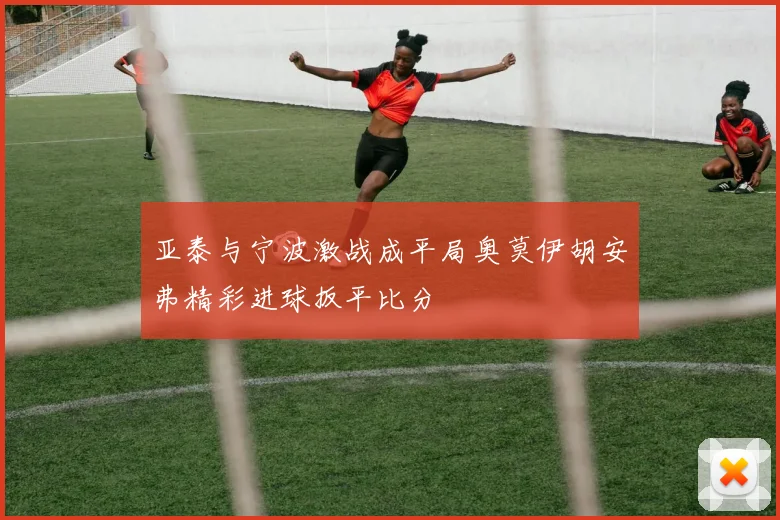 亚泰与宁波激战成平局奥莫伊胡安弗精彩进球扳平比分