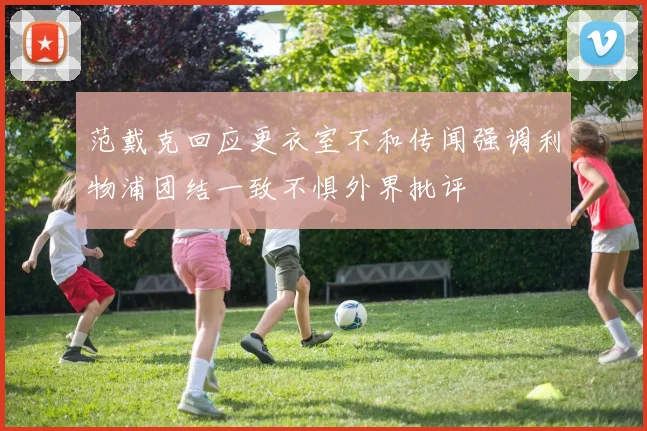 范戴克回应更衣室不和传闻强调利物浦团结一致不惧外界批评
