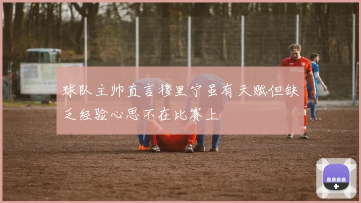 球队主帅直言穆里宁虽有天赋但缺乏经验心思不在比赛上