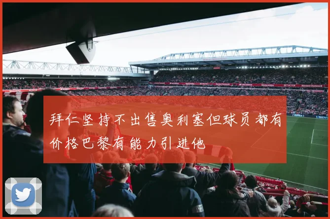 拜仁坚持不出售奥利塞但球员都有价格巴黎有能力引进他