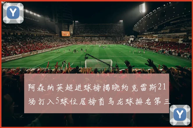 阿森纳英超进球榜揭晓约克雷斯21场打入5球位居榜首乌龙球排名第三