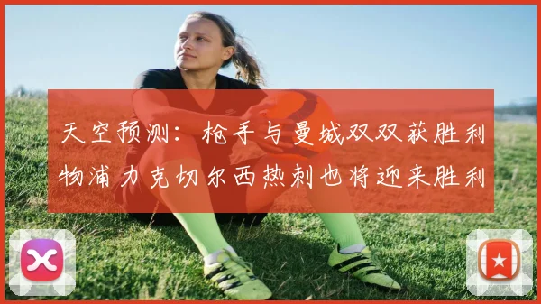 天空预测：枪手与曼城双双获胜利物浦力克切尔西热刺也将迎来胜利