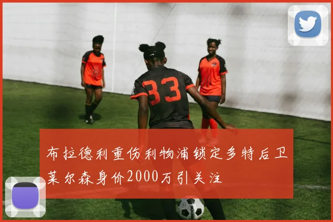 布拉德利重伤利物浦锁定多特后卫莱尔森身价2000万引关注