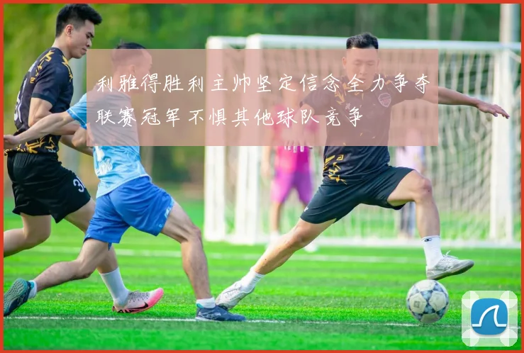 利雅得胜利主帅坚定信念全力争夺联赛冠军不惧其他球队竞争