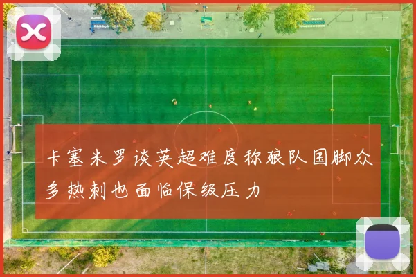 卡塞米罗谈英超难度称狼队国脚众多热刺也面临保级压力