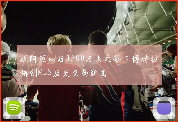 迈阿密以近1500万美元签下博特拉梅创MLS历史交易新高