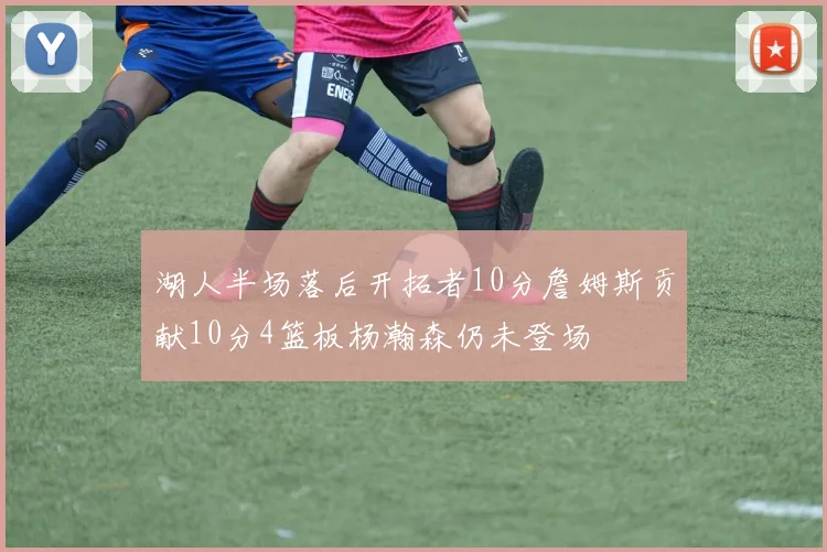 湖人半场落后开拓者10分詹姆斯贡献10分4篮板杨瀚森仍未登场