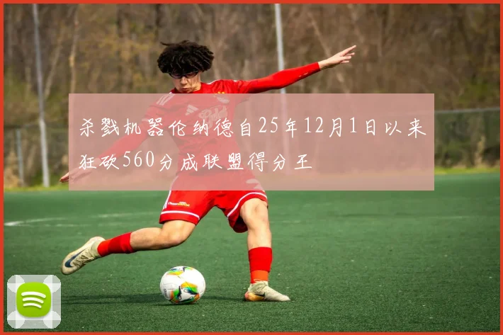 杀戮机器伦纳德自25年12月1日以来狂砍560分成联盟得分王