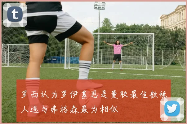 罗西认为罗伊基恩是曼联最佳教练人选与弗格森最为相似