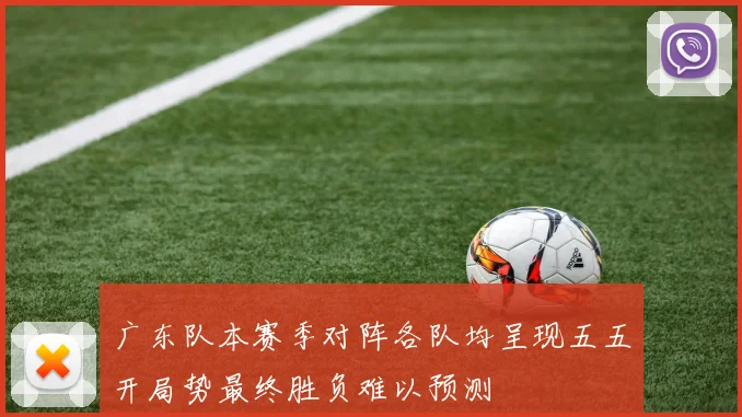 广东队本赛季对阵各队均呈现五五开局势最终胜负难以预测