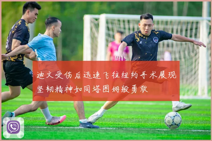 迪文受伤后迅速飞往纽约手术展现坚韧精神如同塔图姆般勇敢